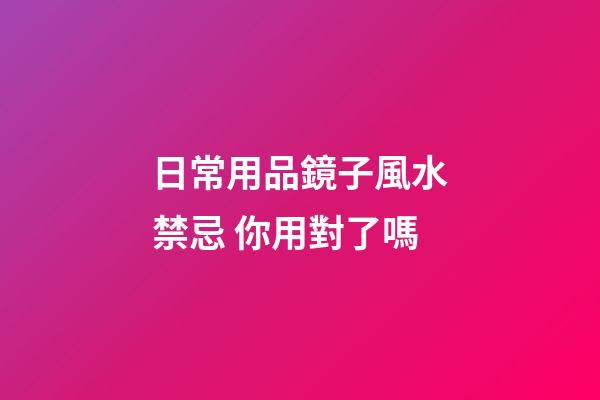 日常用品鏡子風水禁忌 你用對了嗎
